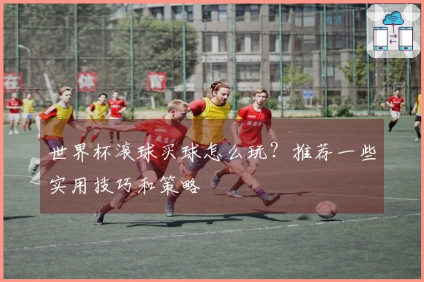 世界杯滚球买球怎么玩？推荐一些实用技巧和策略