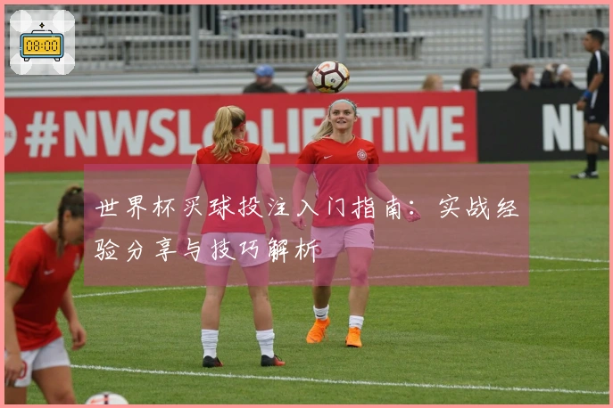 世界杯买球投注入门指南：实战经验分享与技巧解析