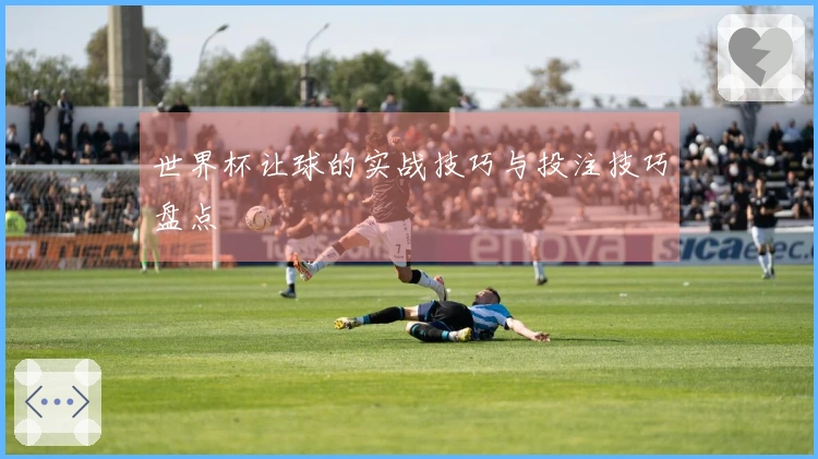 世界杯让球的实战技巧与投注技巧盘点