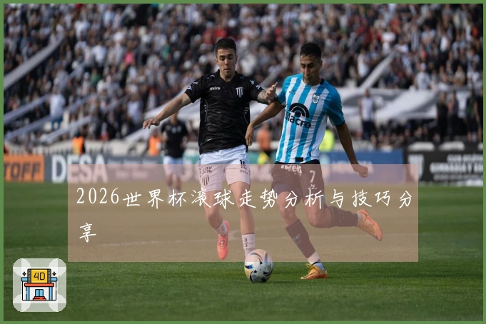 2026世界杯滚球走势分析与技巧分享