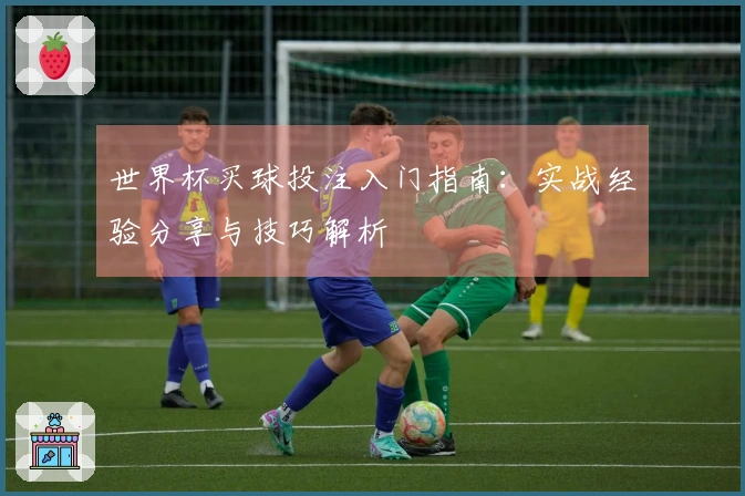 世界杯买球投注入门指南：实战经验分享与技巧解析
