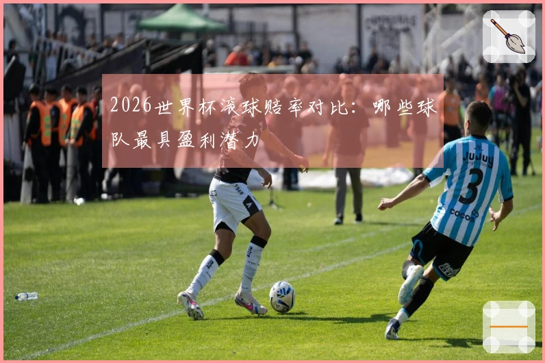 2026世界杯滚球赔率对比：哪些球队最具盈利潜力