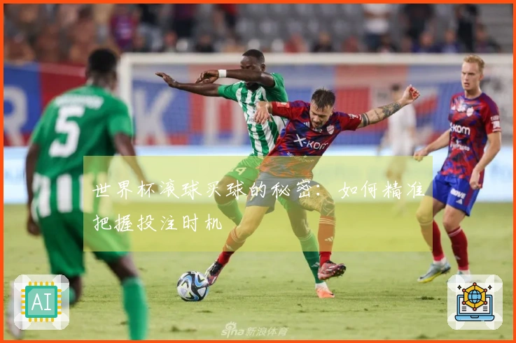 世界杯滚球买球的秘密：如何精准把握投注时机