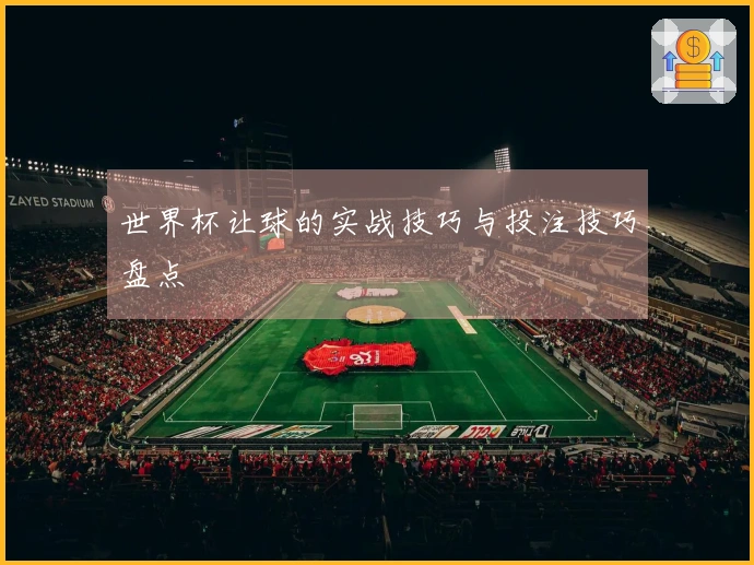 世界杯让球的实战技巧与投注技巧盘点