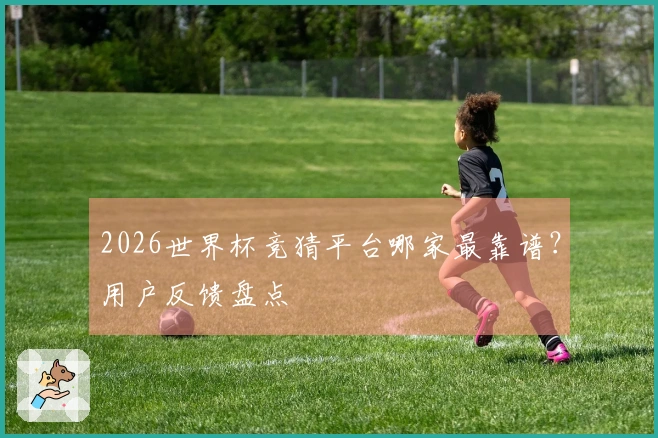 2026世界杯竞猜平台哪家最靠谱？用户反馈盘点