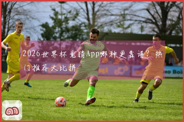 2026世界杯竞猜App哪种更靠谱？热门推荐大比拼