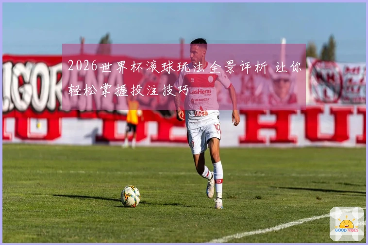 2026世界杯滚球玩法全景评析 让你轻松掌握投注技巧