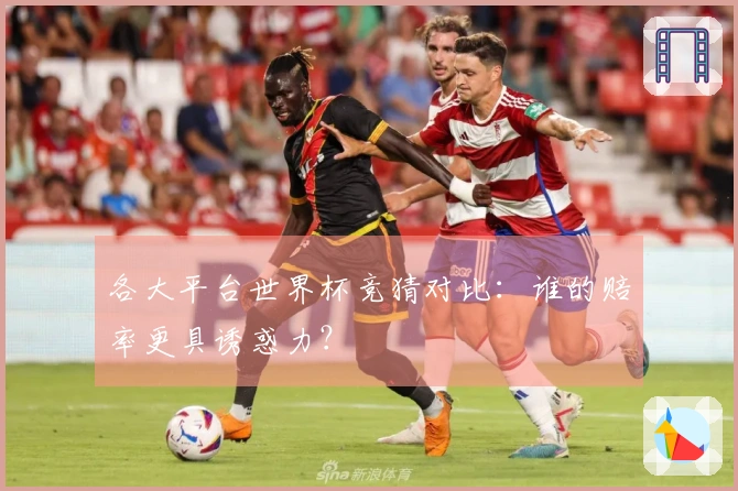 各大平台世界杯竞猜对比：谁的赔率更具诱惑力？
