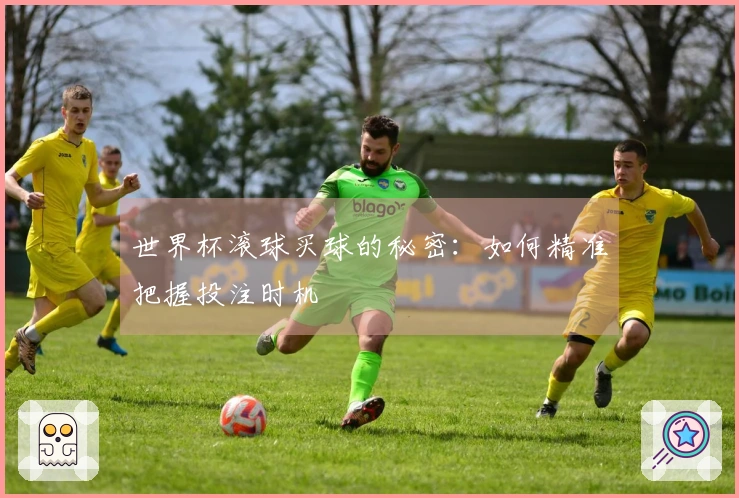 世界杯滚球买球的秘密：如何精准把握投注时机
