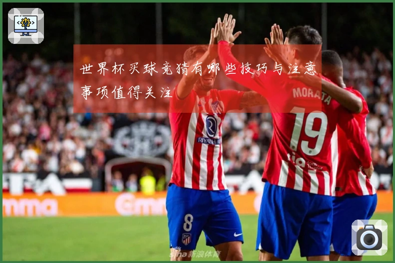 世界杯买球竞猜有哪些技巧与注意事项值得关注