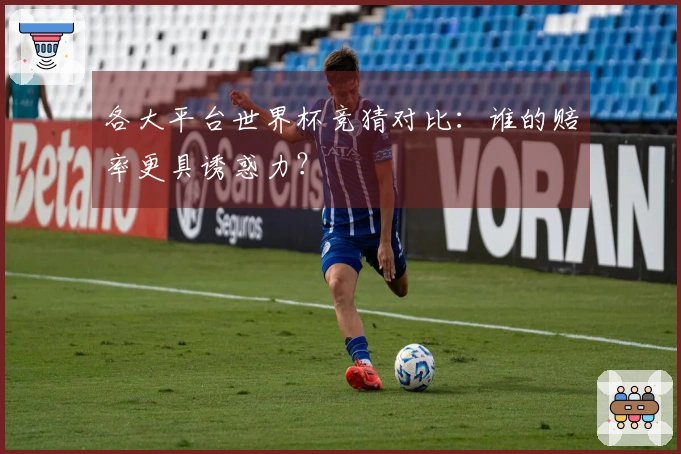 各大平台世界杯竞猜对比：谁的赔率更具诱惑力？