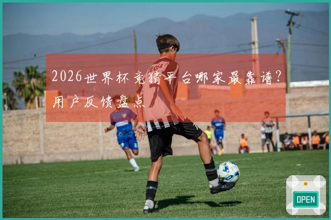 2026世界杯竞猜平台哪家最靠谱？用户反馈盘点