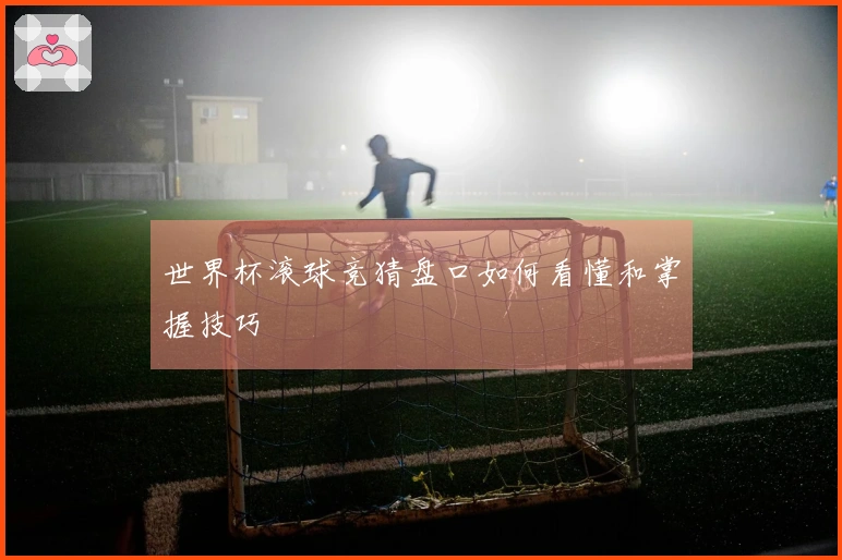 世界杯滚球竞猜盘口如何看懂和掌握技巧