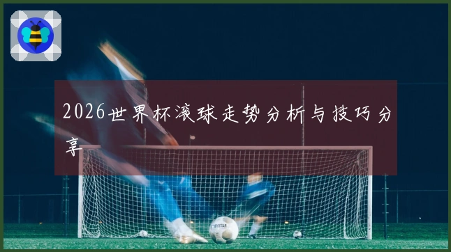 2026世界杯滚球走势分析与技巧分享