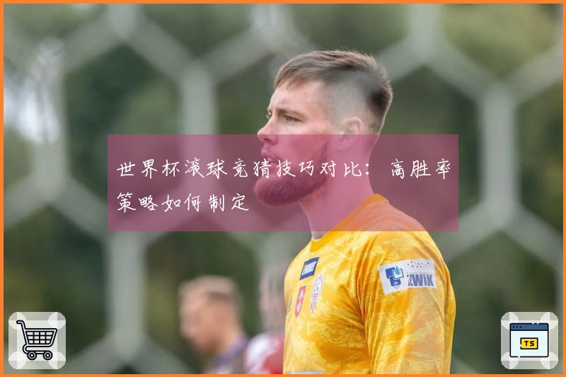 世界杯滚球竞猜技巧对比：高胜率策略如何制定